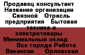 Продавец-консультант › Название организации ­ Связной › Отрасль предприятия ­ Бытовая техника и электротовары › Минимальный оклад ­ 32 500 - Все города Работа » Вакансии   . Орловская обл.,Орел г.